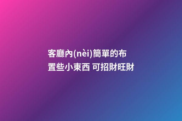客廳內(nèi)簡單的布置些小東西 可招財旺財